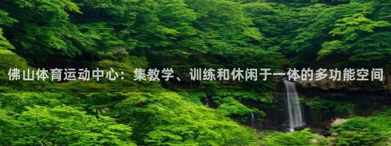凯发官方正版app集团官网网址：佛山体育运动中心：集