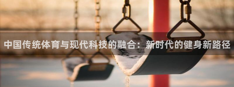 凯发官方正版app官方：中国传统体育与现代科技的融合