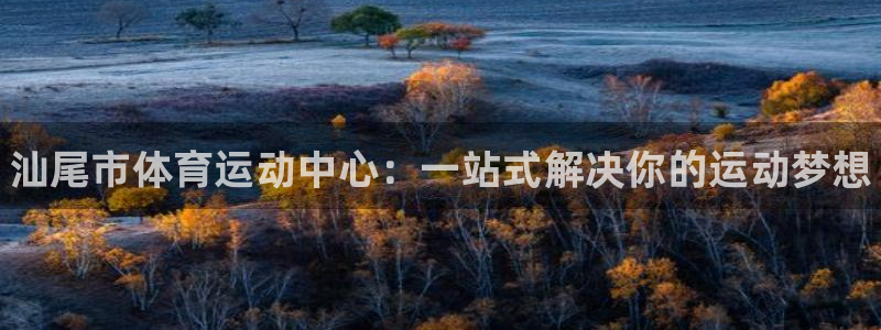 凯发官网下载招商电话是多少啊：汕尾市体育运动中心：一