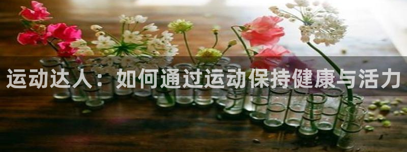 凯发官方正版app集团简介：运动达人：如何通过运动保
