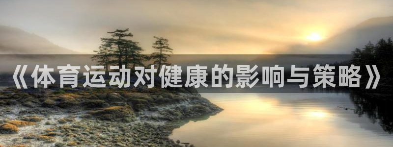 凯发官方正版app官方：《体育运动对健康的影响与策略》