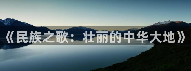 凯发官网下载招商电话号码查询：《民族之歌：壮丽的中华