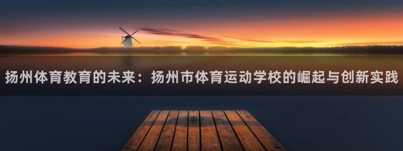 凯发官方正版app集团官网首页：扬州体育教育的未来：