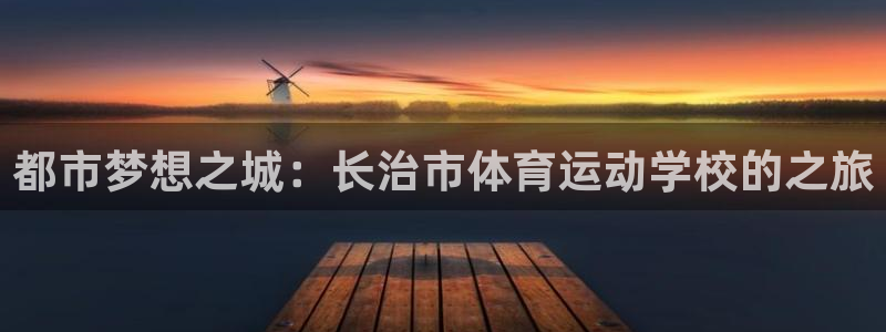 凯发官网下载招商电话号码查询是多少：都市梦想之城：长治市体育